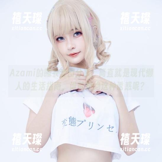 Azami的睡衣套图分享，简直就是现代懒人的生活指南，谁能拒绝这种诱惑呢？