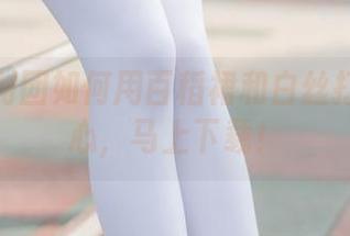 看森萝财团如何用百稻裙和白丝打动我的心，马上下载！
